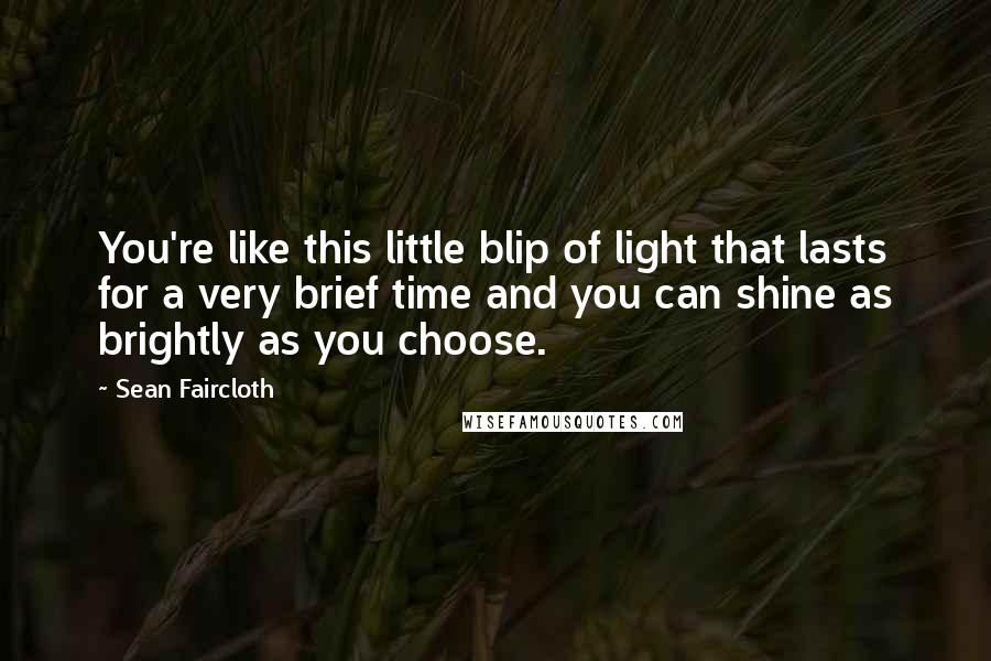 Sean Faircloth Quotes: You're like this little blip of light that lasts for a very brief time and you can shine as brightly as you choose.