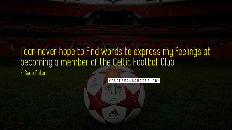 Sean Fallon Quotes: I can never hope to find words to express my feelings at becoming a member of the Celtic Football Club.