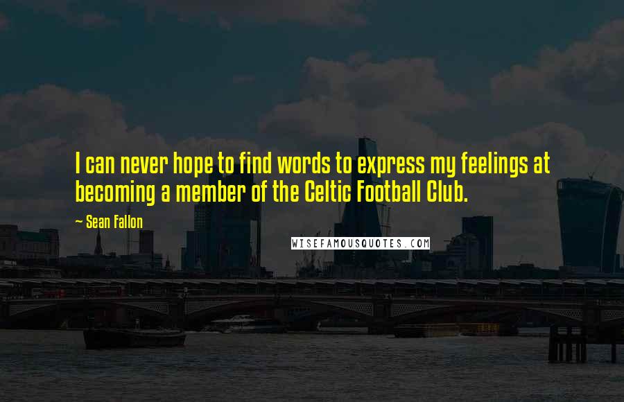 Sean Fallon Quotes: I can never hope to find words to express my feelings at becoming a member of the Celtic Football Club.