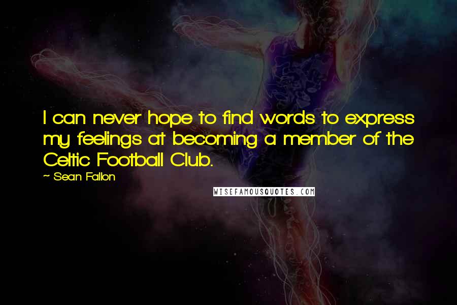 Sean Fallon Quotes: I can never hope to find words to express my feelings at becoming a member of the Celtic Football Club.