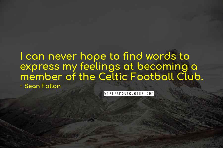 Sean Fallon Quotes: I can never hope to find words to express my feelings at becoming a member of the Celtic Football Club.