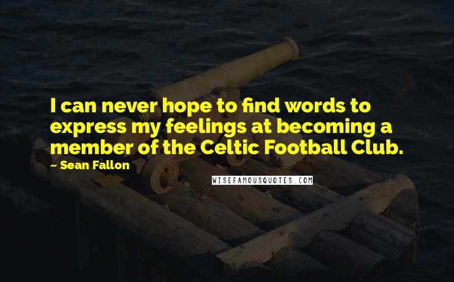 Sean Fallon Quotes: I can never hope to find words to express my feelings at becoming a member of the Celtic Football Club.