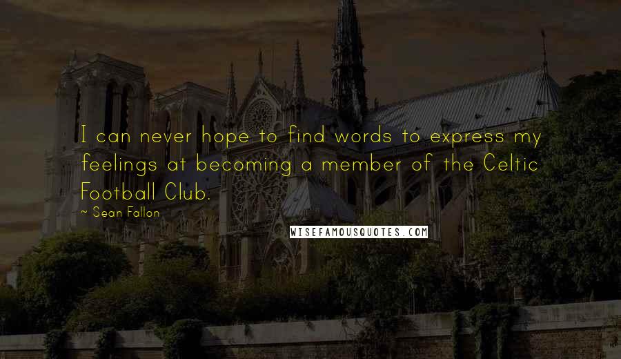 Sean Fallon Quotes: I can never hope to find words to express my feelings at becoming a member of the Celtic Football Club.