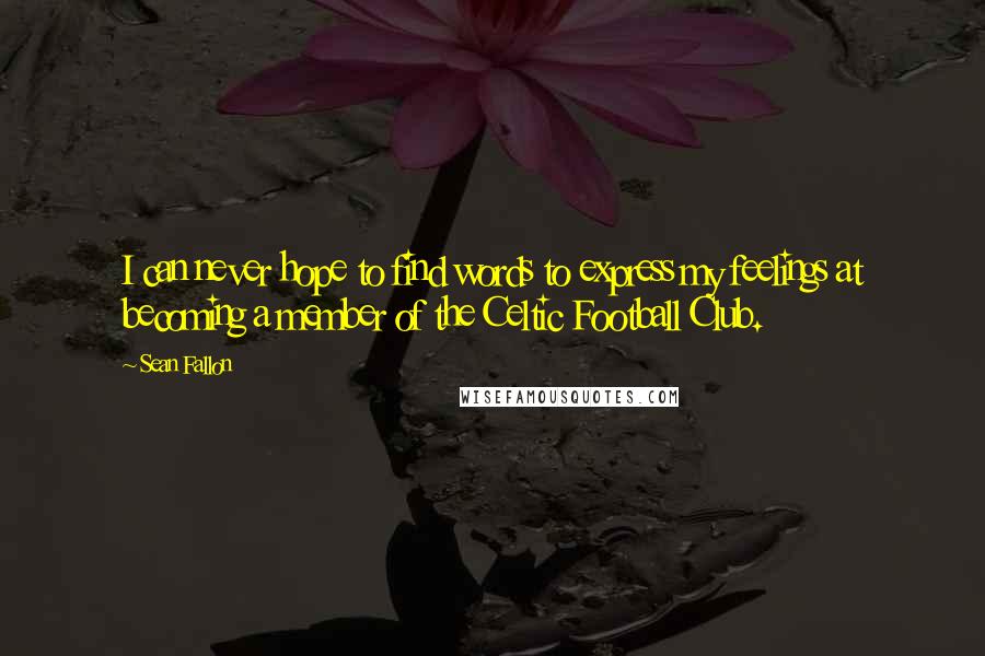 Sean Fallon Quotes: I can never hope to find words to express my feelings at becoming a member of the Celtic Football Club.