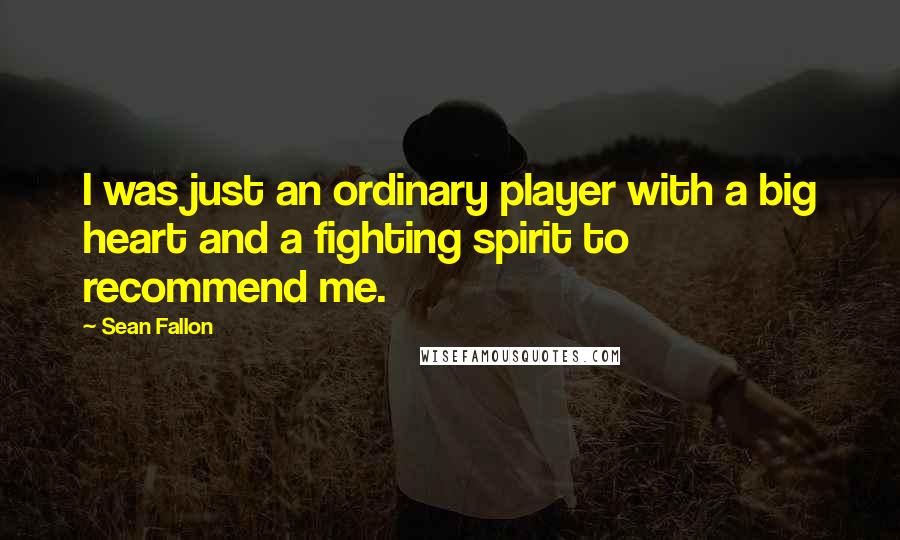 Sean Fallon Quotes: I was just an ordinary player with a big heart and a fighting spirit to recommend me.