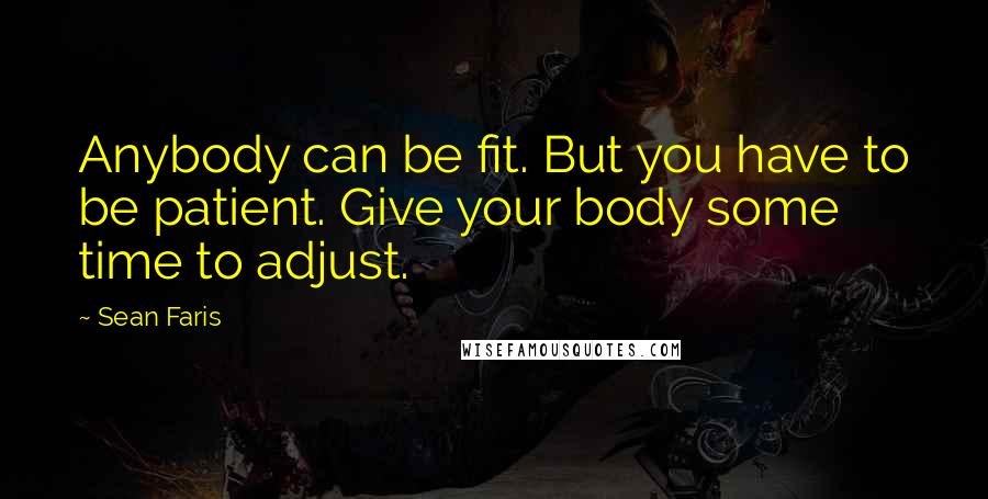 Sean Faris Quotes: Anybody can be fit. But you have to be patient. Give your body some time to adjust.