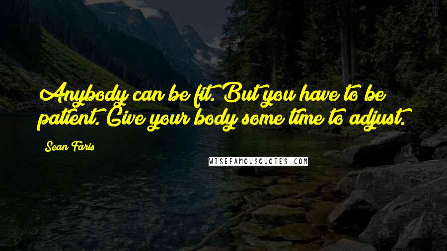 Sean Faris Quotes: Anybody can be fit. But you have to be patient. Give your body some time to adjust.