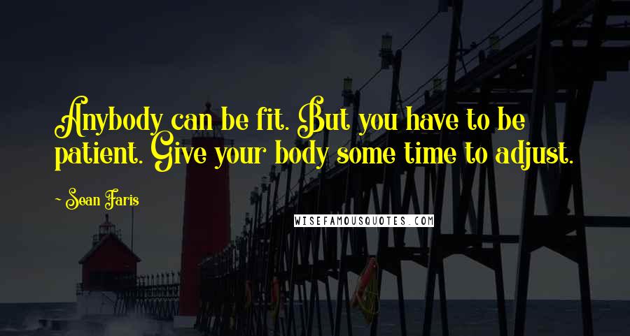 Sean Faris Quotes: Anybody can be fit. But you have to be patient. Give your body some time to adjust.