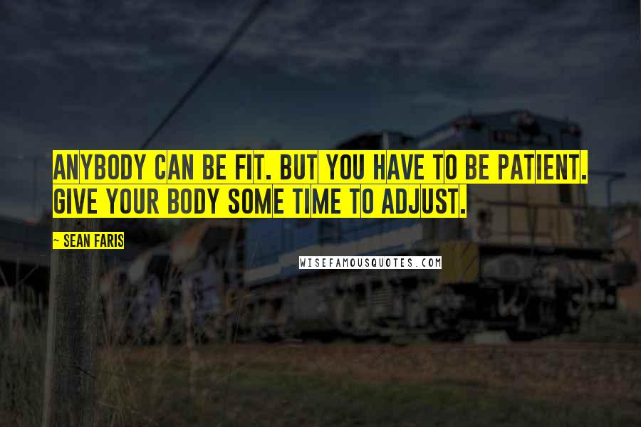 Sean Faris Quotes: Anybody can be fit. But you have to be patient. Give your body some time to adjust.