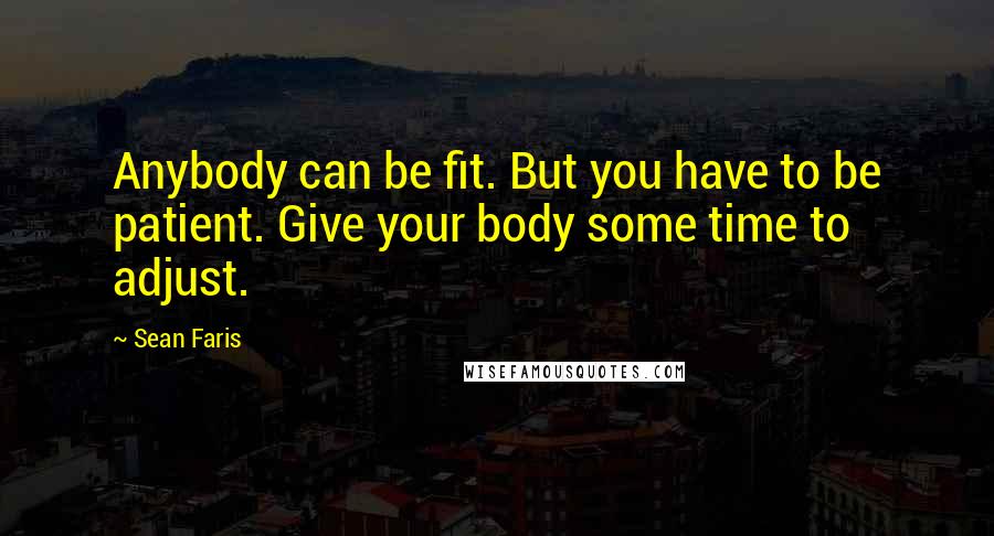 Sean Faris Quotes: Anybody can be fit. But you have to be patient. Give your body some time to adjust.