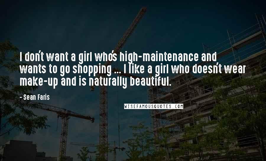 Sean Faris Quotes: I don't want a girl who's high-maintenance and wants to go shopping ... I like a girl who doesn't wear make-up and is naturally beautiful.