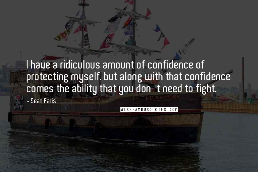 Sean Faris Quotes: I have a ridiculous amount of confidence of protecting myself, but along with that confidence comes the ability that you don't need to fight.