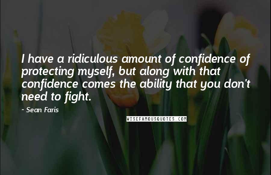 Sean Faris Quotes: I have a ridiculous amount of confidence of protecting myself, but along with that confidence comes the ability that you don't need to fight.