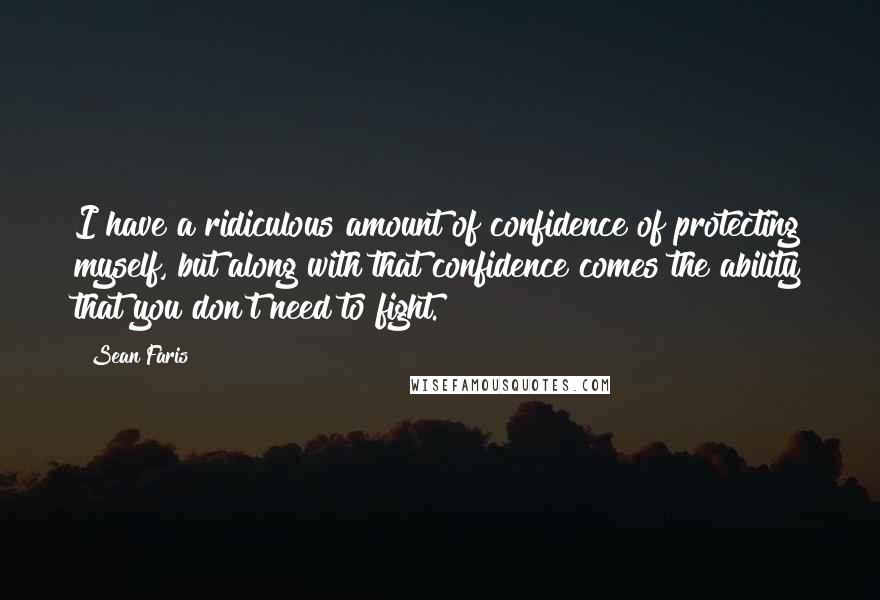 Sean Faris Quotes: I have a ridiculous amount of confidence of protecting myself, but along with that confidence comes the ability that you don't need to fight.