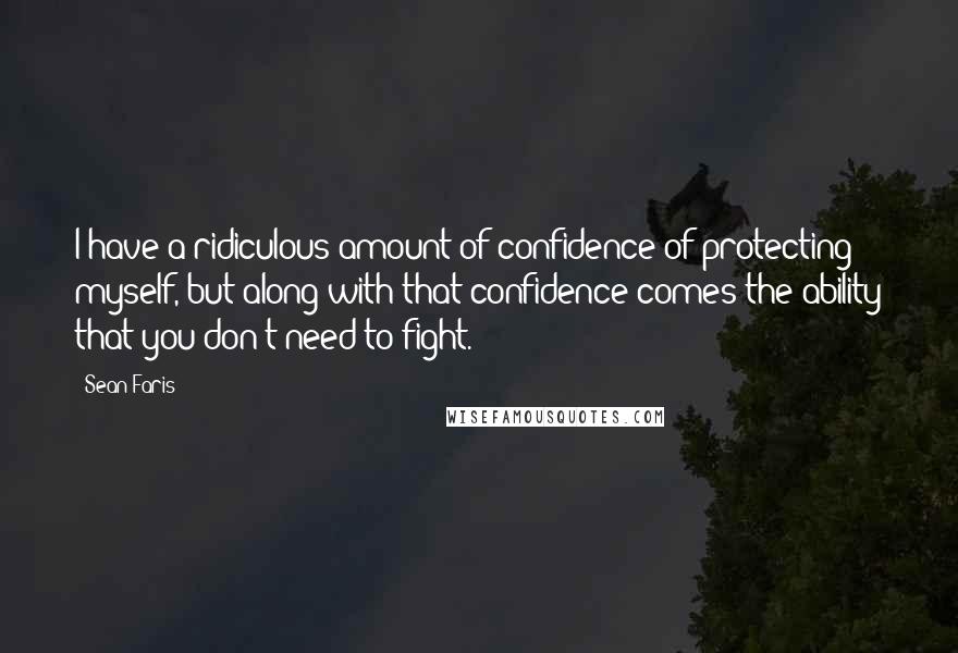 Sean Faris Quotes: I have a ridiculous amount of confidence of protecting myself, but along with that confidence comes the ability that you don't need to fight.