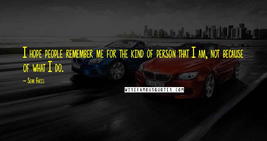 Sean Faris Quotes: I hope people remember me for the kind of person that I am, not because of what I do.