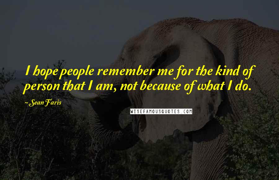 Sean Faris Quotes: I hope people remember me for the kind of person that I am, not because of what I do.