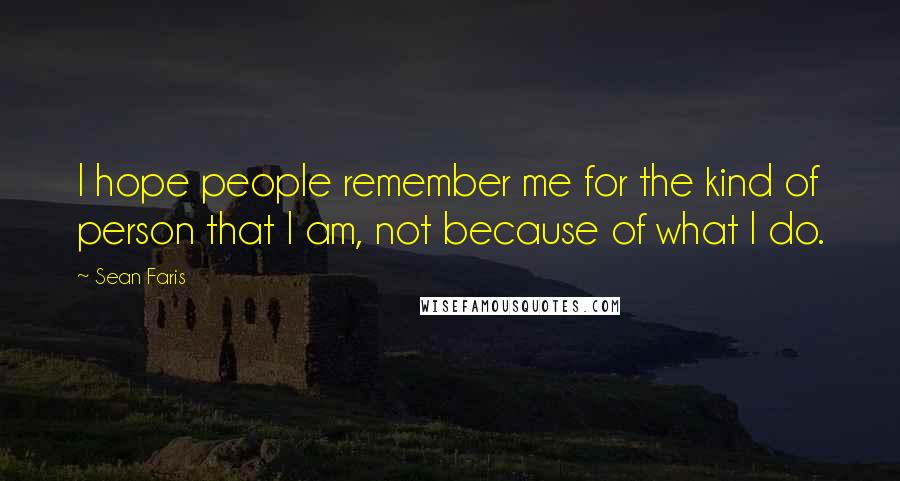 Sean Faris Quotes: I hope people remember me for the kind of person that I am, not because of what I do.