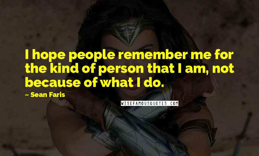 Sean Faris Quotes: I hope people remember me for the kind of person that I am, not because of what I do.