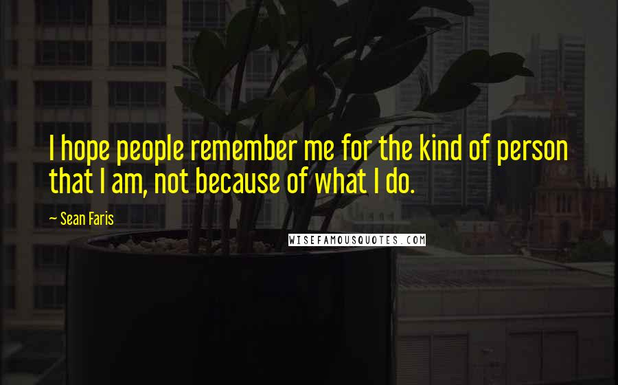 Sean Faris Quotes: I hope people remember me for the kind of person that I am, not because of what I do.