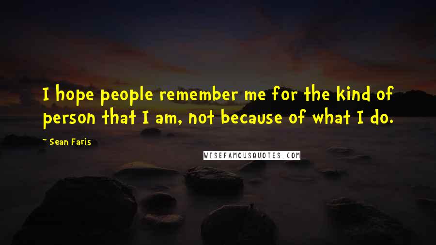 Sean Faris Quotes: I hope people remember me for the kind of person that I am, not because of what I do.