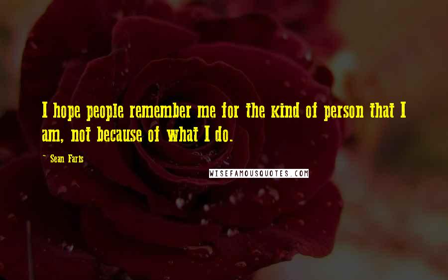 Sean Faris Quotes: I hope people remember me for the kind of person that I am, not because of what I do.