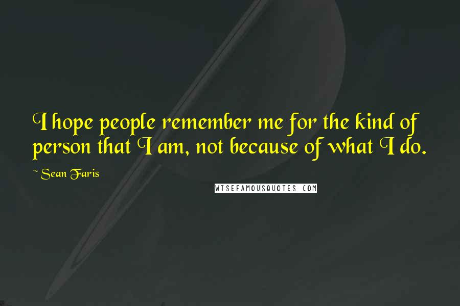 Sean Faris Quotes: I hope people remember me for the kind of person that I am, not because of what I do.