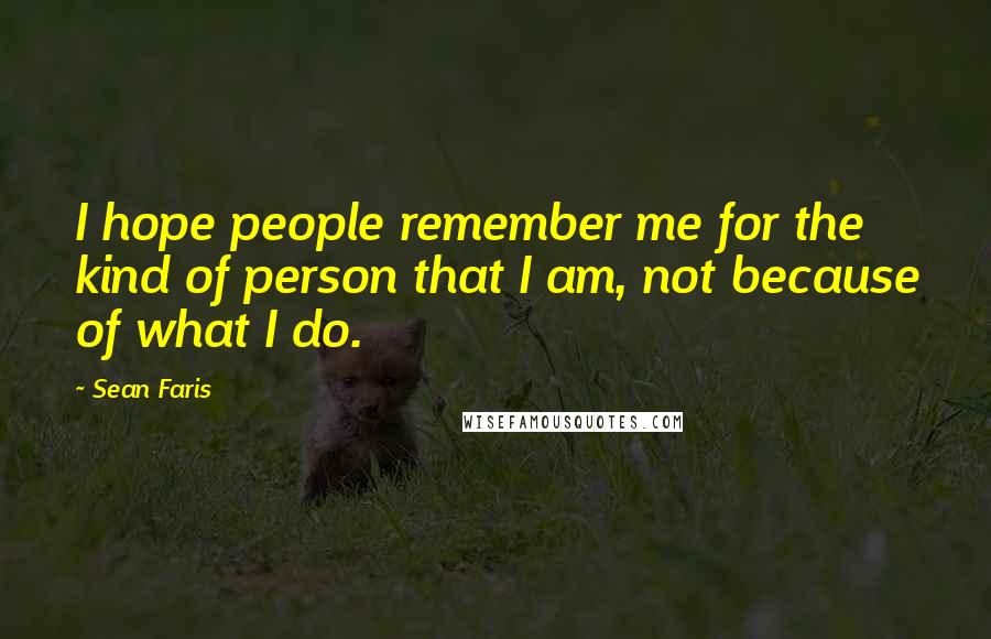 Sean Faris Quotes: I hope people remember me for the kind of person that I am, not because of what I do.