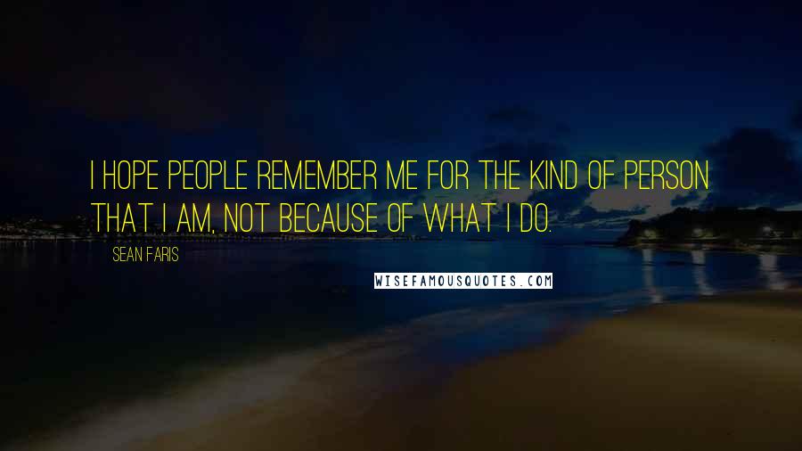 Sean Faris Quotes: I hope people remember me for the kind of person that I am, not because of what I do.