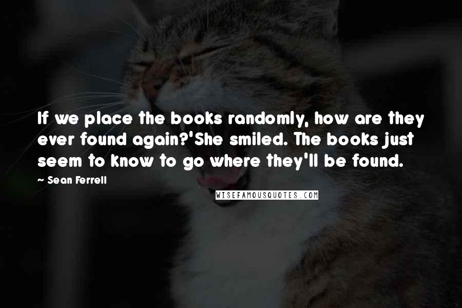 Sean Ferrell Quotes: If we place the books randomly, how are they ever found again?'She smiled. The books just seem to know to go where they'll be found.