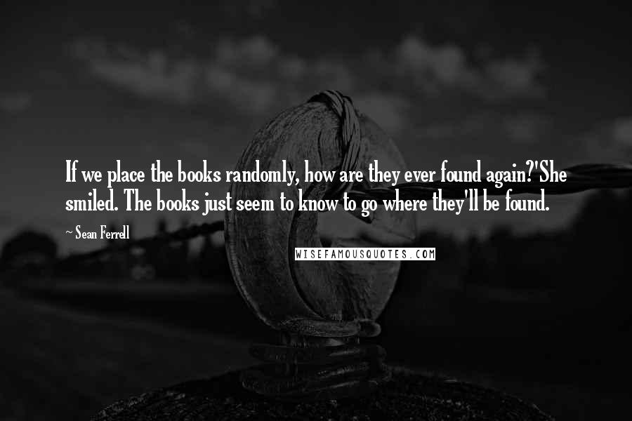 Sean Ferrell Quotes: If we place the books randomly, how are they ever found again?'She smiled. The books just seem to know to go where they'll be found.