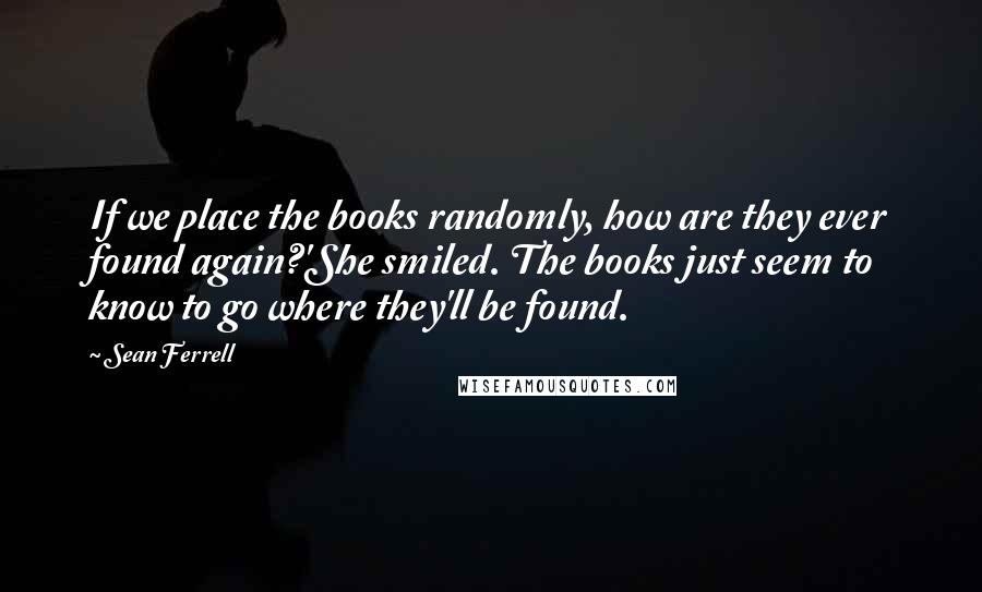 Sean Ferrell Quotes: If we place the books randomly, how are they ever found again?'She smiled. The books just seem to know to go where they'll be found.