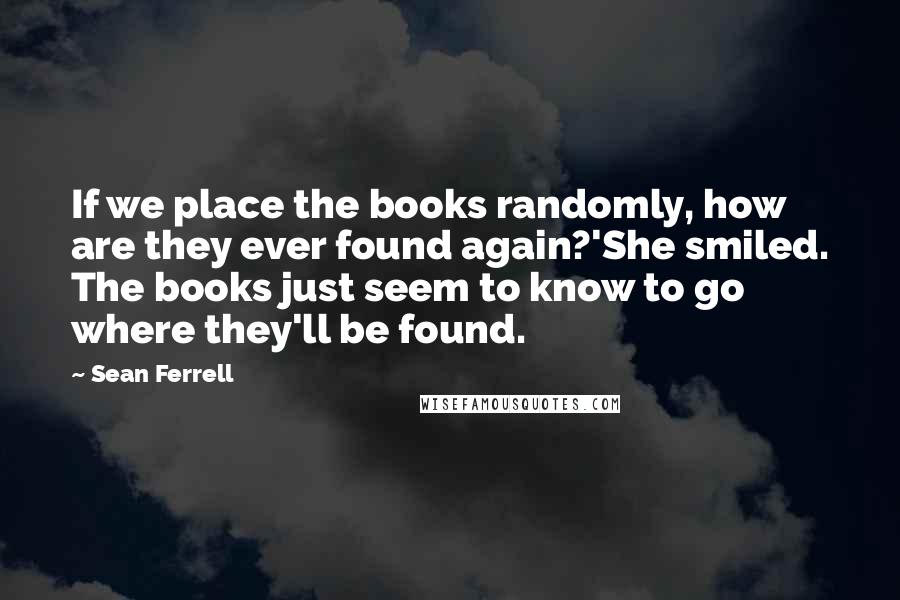 Sean Ferrell Quotes: If we place the books randomly, how are they ever found again?'She smiled. The books just seem to know to go where they'll be found.
