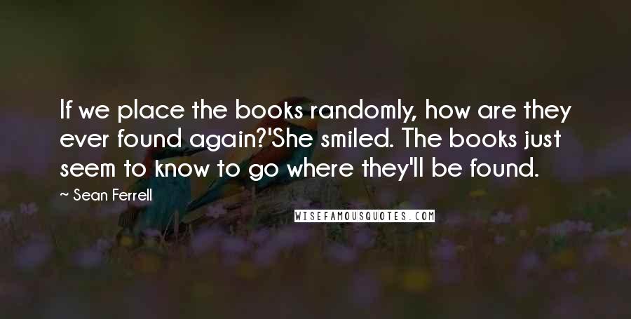 Sean Ferrell Quotes: If we place the books randomly, how are they ever found again?'She smiled. The books just seem to know to go where they'll be found.