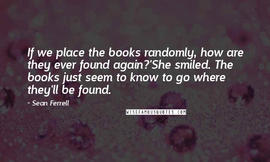 Sean Ferrell Quotes: If we place the books randomly, how are they ever found again?'She smiled. The books just seem to know to go where they'll be found.