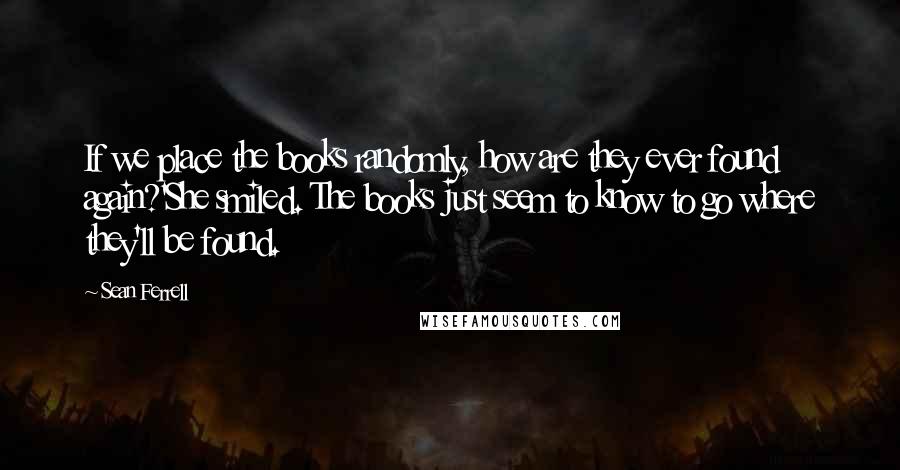 Sean Ferrell Quotes: If we place the books randomly, how are they ever found again?'She smiled. The books just seem to know to go where they'll be found.