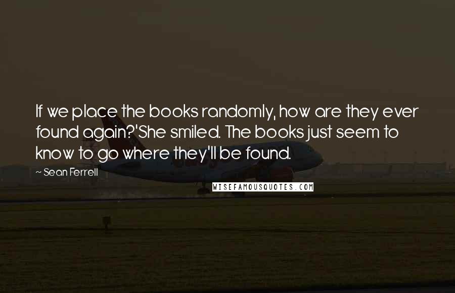 Sean Ferrell Quotes: If we place the books randomly, how are they ever found again?'She smiled. The books just seem to know to go where they'll be found.