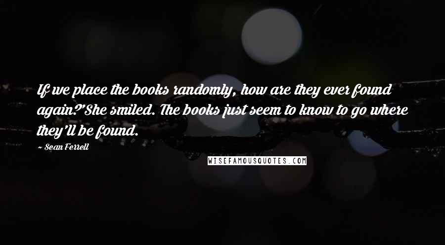 Sean Ferrell Quotes: If we place the books randomly, how are they ever found again?'She smiled. The books just seem to know to go where they'll be found.