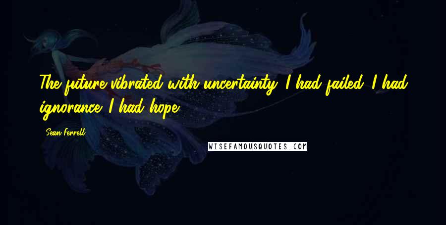 Sean Ferrell Quotes: The future vibrated with uncertainty. I had failed. I had ignorance. I had hope.