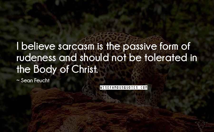 Sean Feucht Quotes: I believe sarcasm is the passive form of rudeness and should not be tolerated in the Body of Christ.