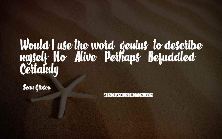 Sean Gibson Quotes: Would I use the word 'genius' to describe myself? No. 'Alive?' Perhaps. 'Befuddled?' Certainly.