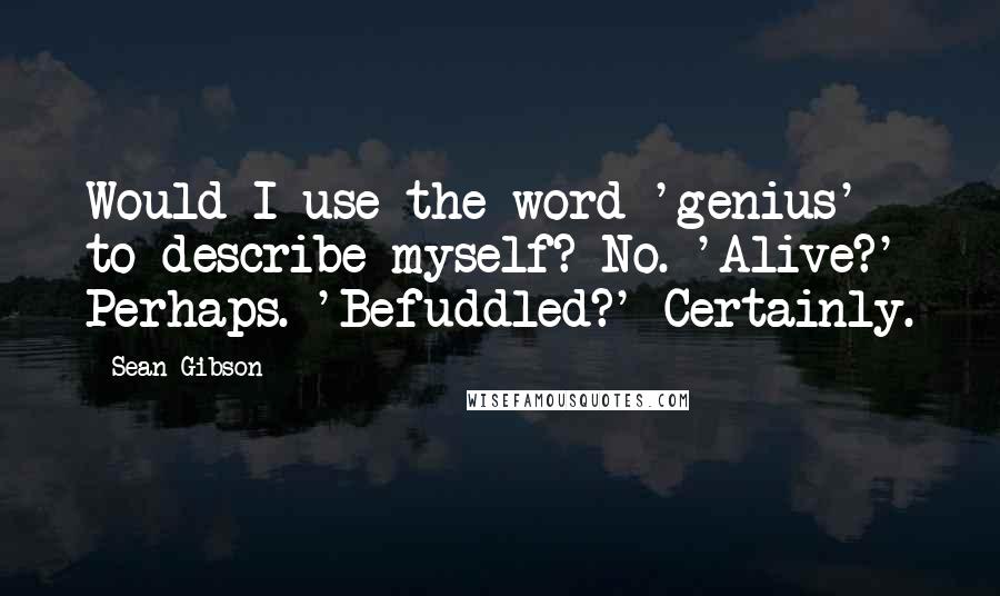 Sean Gibson Quotes: Would I use the word 'genius' to describe myself? No. 'Alive?' Perhaps. 'Befuddled?' Certainly.