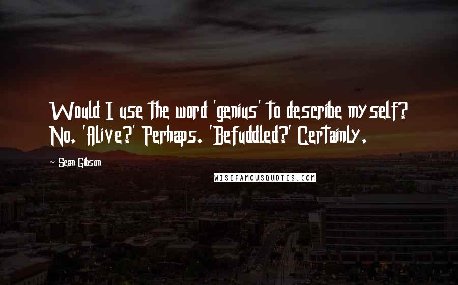 Sean Gibson Quotes: Would I use the word 'genius' to describe myself? No. 'Alive?' Perhaps. 'Befuddled?' Certainly.