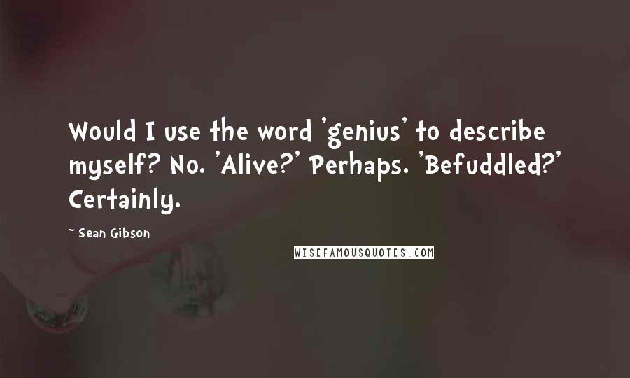 Sean Gibson Quotes: Would I use the word 'genius' to describe myself? No. 'Alive?' Perhaps. 'Befuddled?' Certainly.