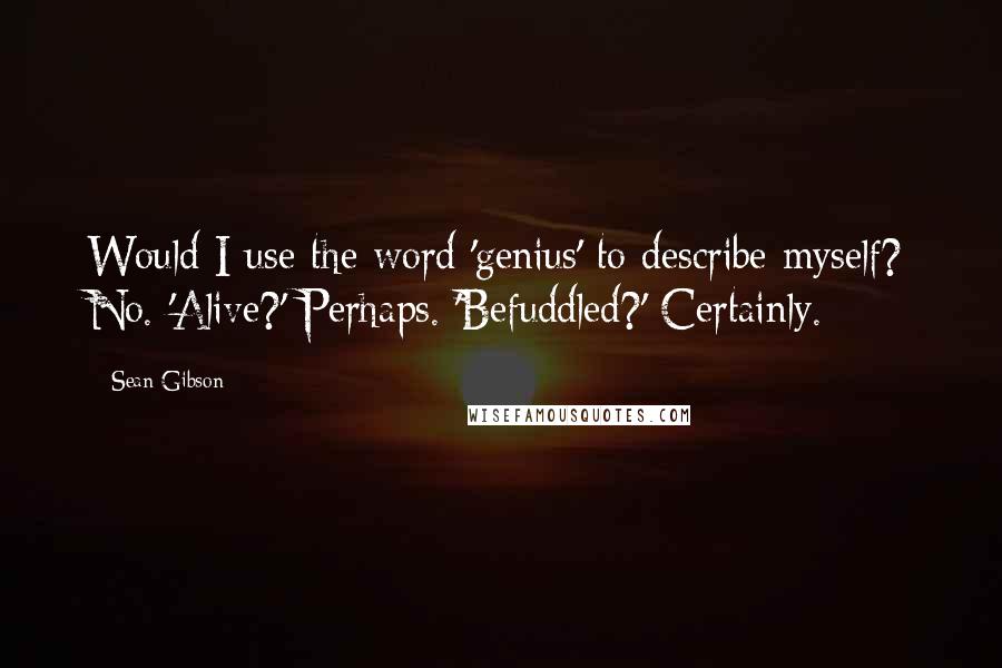 Sean Gibson Quotes: Would I use the word 'genius' to describe myself? No. 'Alive?' Perhaps. 'Befuddled?' Certainly.