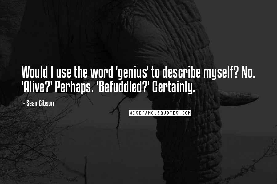 Sean Gibson Quotes: Would I use the word 'genius' to describe myself? No. 'Alive?' Perhaps. 'Befuddled?' Certainly.