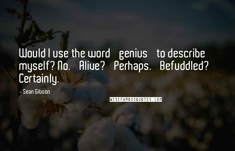 Sean Gibson Quotes: Would I use the word 'genius' to describe myself? No. 'Alive?' Perhaps. 'Befuddled?' Certainly.