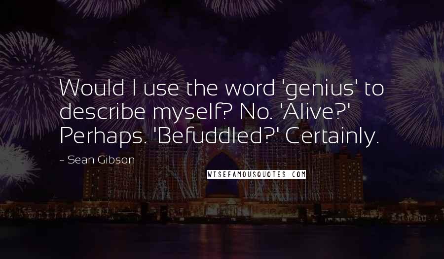 Sean Gibson Quotes: Would I use the word 'genius' to describe myself? No. 'Alive?' Perhaps. 'Befuddled?' Certainly.