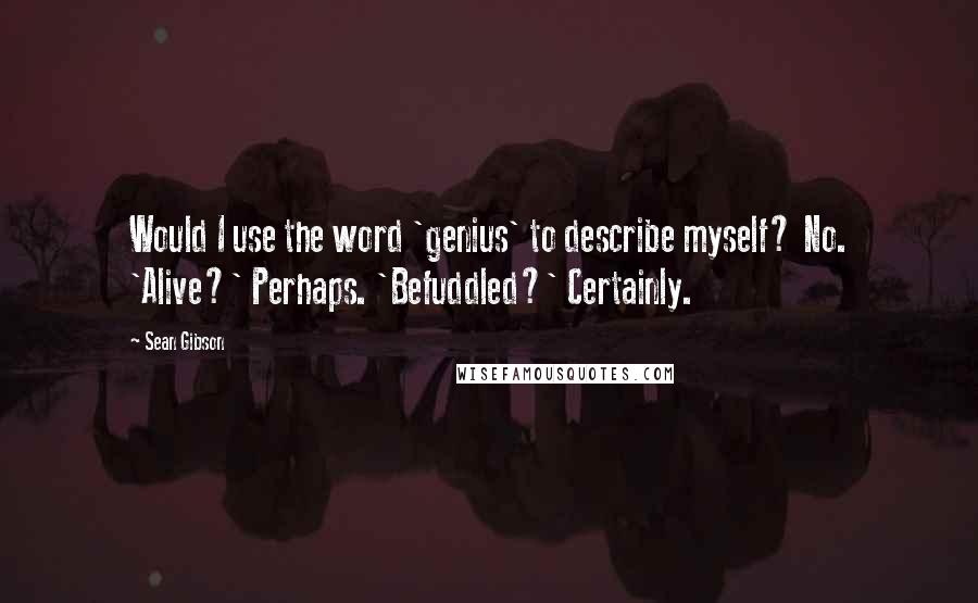 Sean Gibson Quotes: Would I use the word 'genius' to describe myself? No. 'Alive?' Perhaps. 'Befuddled?' Certainly.