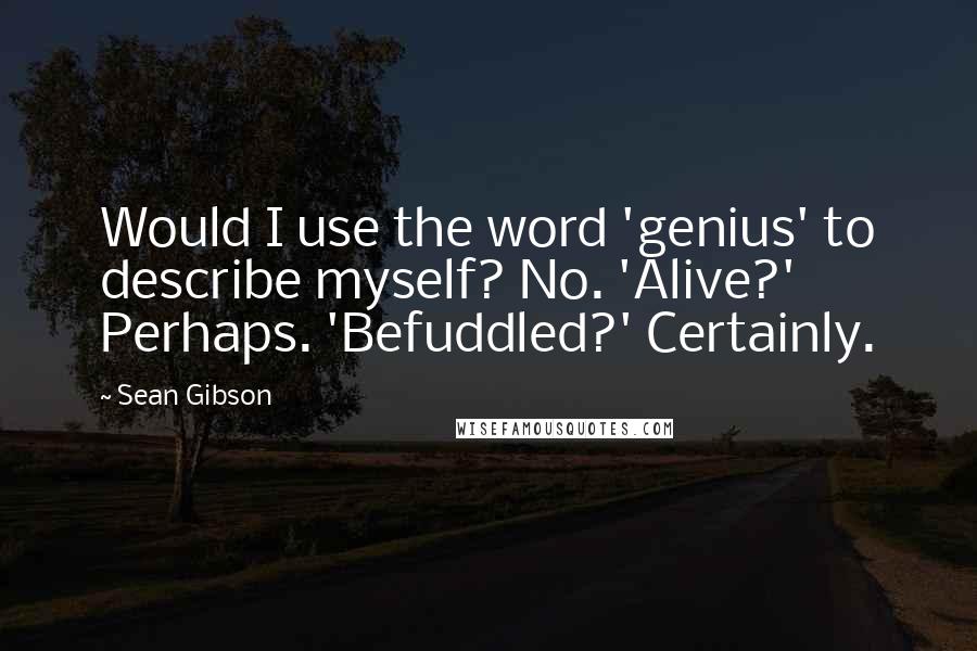 Sean Gibson Quotes: Would I use the word 'genius' to describe myself? No. 'Alive?' Perhaps. 'Befuddled?' Certainly.